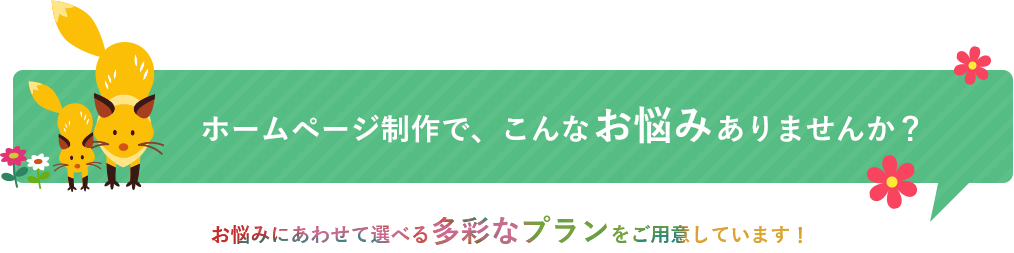 ホームページ制作で、こんなお悩みありませんか？お悩みにあわせて選べる多彩なプランをご用意しています！