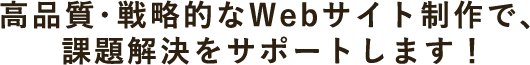 高品質・戦略的なWebサイト制作で、課題解決をサポートします！